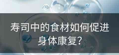 寿司中的食材如何促进身体康复？